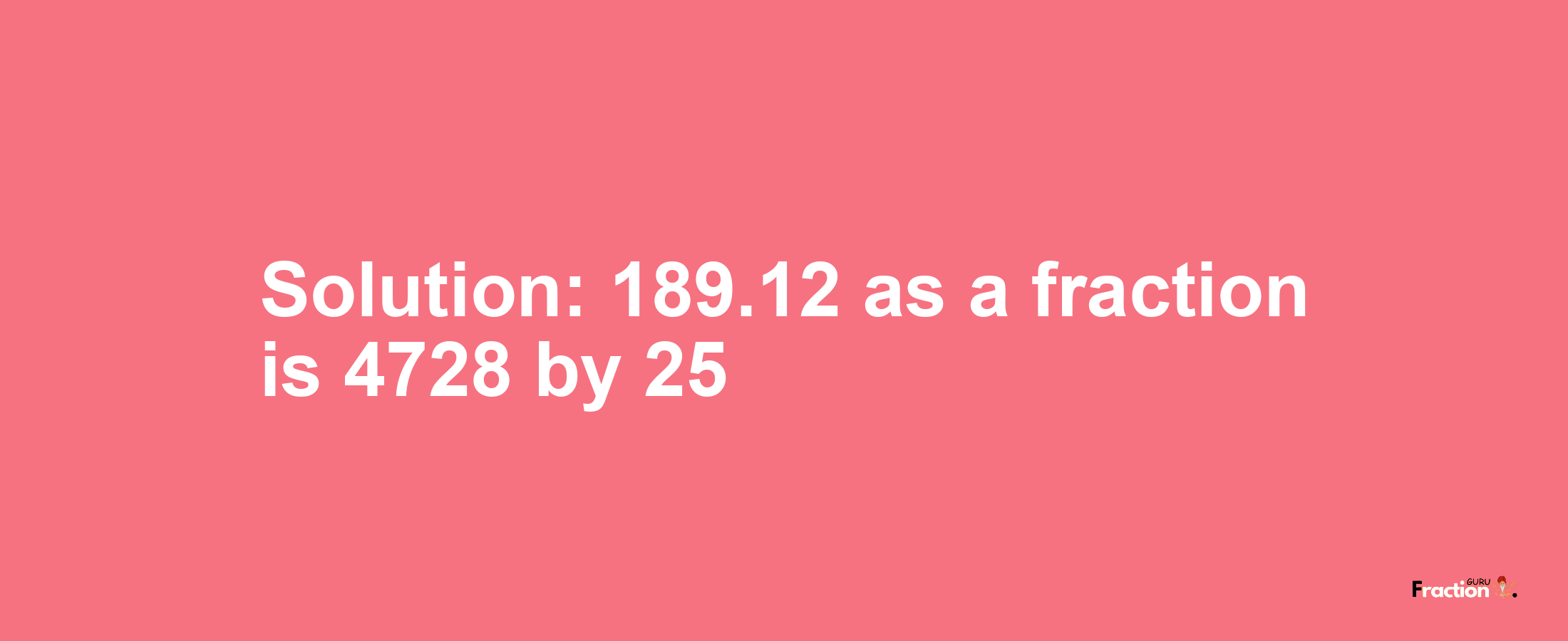 Solution:189.12 as a fraction is 4728/25